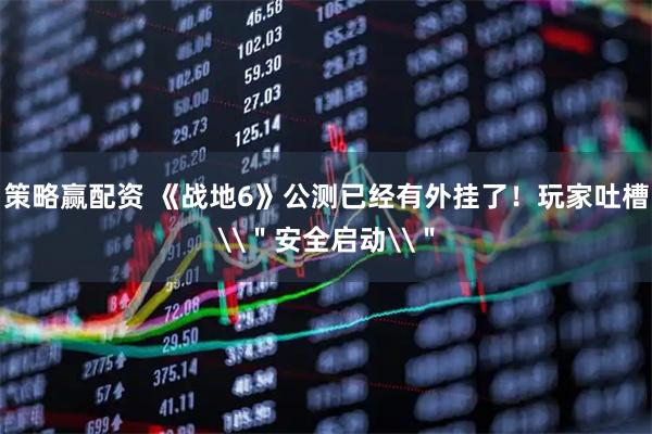 策略赢配资 《战地6》公测已经有外挂了！玩家吐槽\＂安全启动\＂