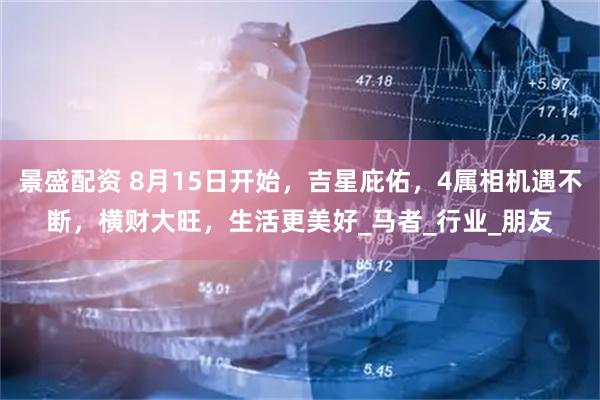 景盛配资 8月15日开始，吉星庇佑，4属相机遇不断，横财大旺，生活更美好_马者_行业_朋友