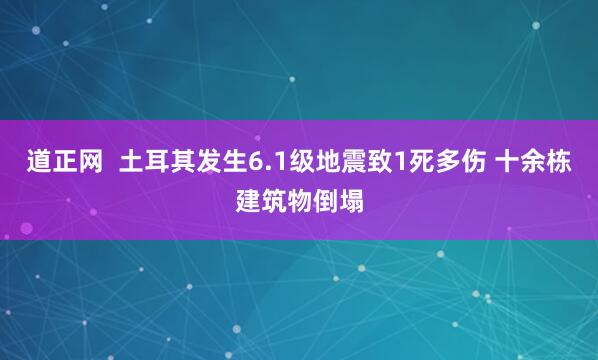 道正网  土耳其发生6.1级地震致1死多伤 十余栋建筑物倒塌