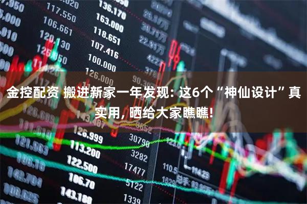 金控配资 搬进新家一年发现: 这6个“神仙设计”真实用, 晒给大家瞧瞧!