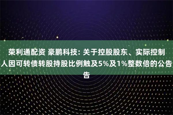 荣利通配资 豪鹏科技: 关于控股股东、实际控制人因可转债转股持股比例触及5%及1%整数倍的公告