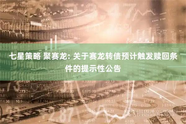 七星策略 聚赛龙: 关于赛龙转债预计触发赎回条件的提示性公告