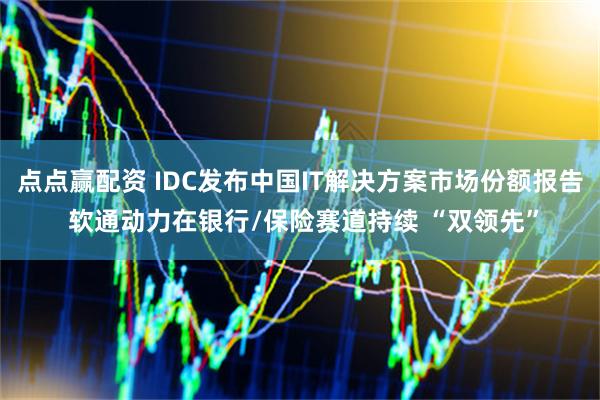 点点赢配资 IDC发布中国IT解决方案市场份额报告 软通动力在银行/保险赛道持续 “双领先”