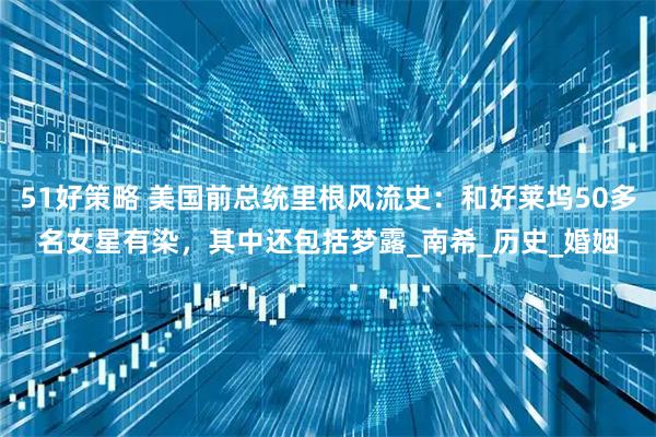 51好策略 美国前总统里根风流史:和好莱坞50多名女星有染,其中还包括梦露_南希_历史_婚姻