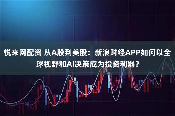 悦来网配资 从A股到美股:新浪财经APP如何以全球视野和AI决策成为投资利器?