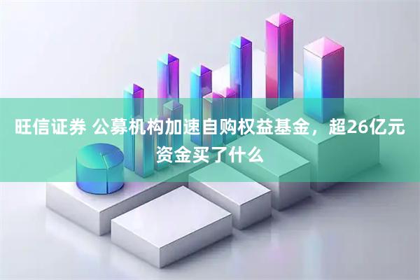 旺信证券 公募机构加速自购权益基金，超26亿元资金买了什么