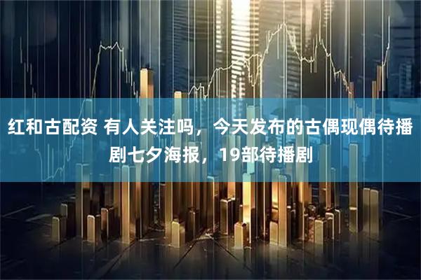 红和古配资 有人关注吗，今天发布的古偶现偶待播剧七夕海报，19部待播剧