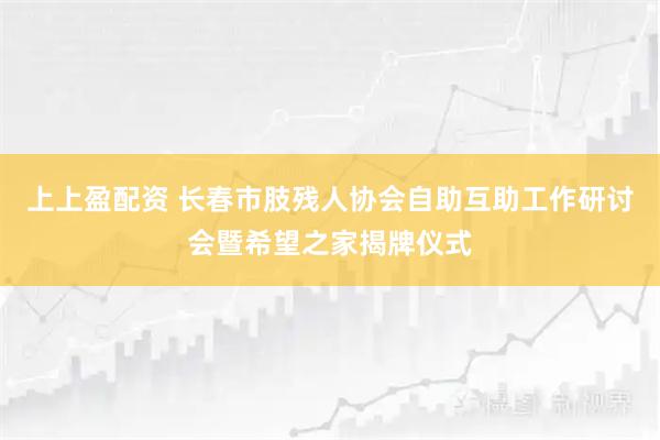 上上盈配资 长春市肢残人协会自助互助工作研讨会暨希望之家揭牌仪式