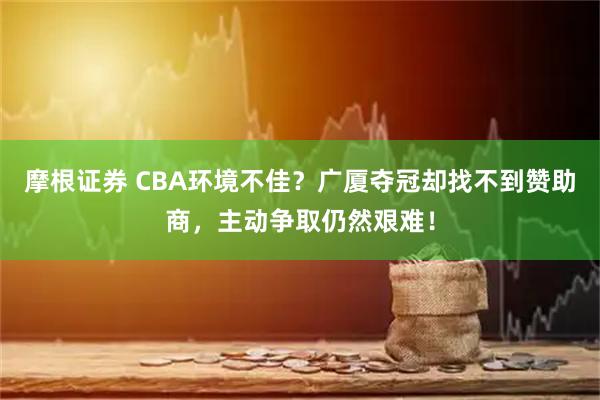 摩根证券 CBA环境不佳？广厦夺冠却找不到赞助商，主动争取仍然艰难！