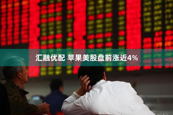 汇融优配 苹果美股盘前涨近4%