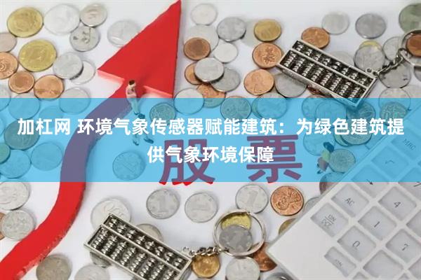加杠网 环境气象传感器赋能建筑：为绿色建筑提供气象环境保障