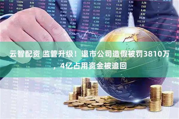 云智配资 监管升级！退市公司造假被罚3810万，4亿占用资金被追回