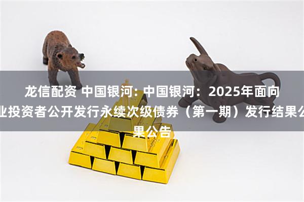 龙信配资 中国银河: 中国银河：2025年面向专业投资者公开发行永续次级债券（第一期）发行结果公告