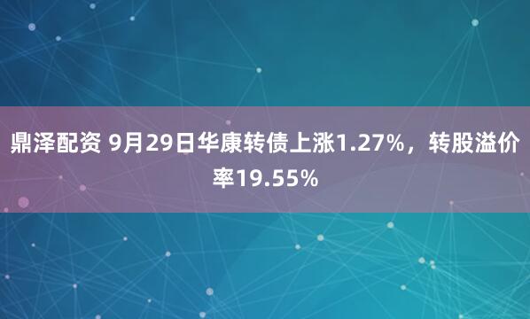 鼎泽配资 9月29日华康转债上涨1.27%,转股溢价率19.55%