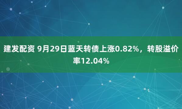 建发配资 9月29日蓝天转债上涨0.82%，转股溢价率12.04%