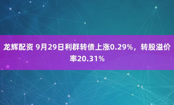 龙辉配资 9月29日利群转债上涨0.29%，转股溢价率20.31%