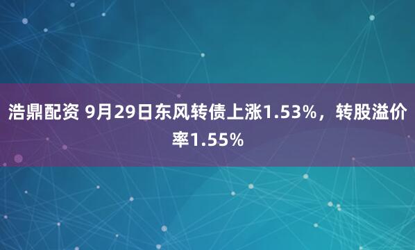 浩鼎配资 9月29日东风转债上涨1.53%，转股溢价率1.55%