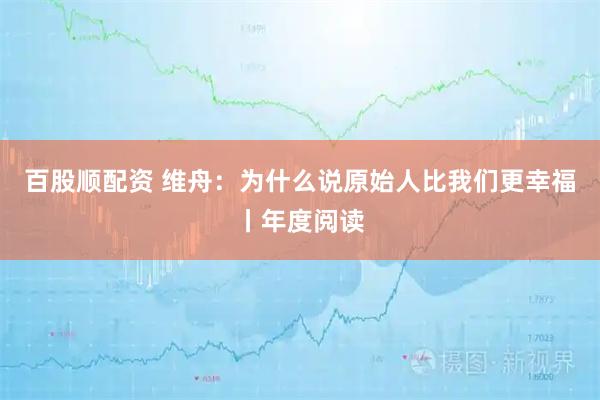 百股顺配资 维舟：为什么说原始人比我们更幸福丨年度阅读