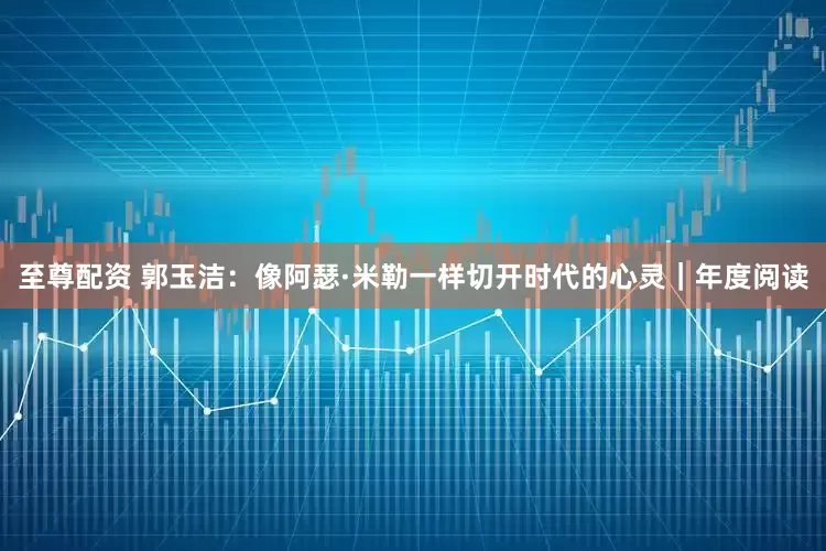 至尊配资 郭玉洁：像阿瑟·米勒一样切开时代的心灵｜年度阅读