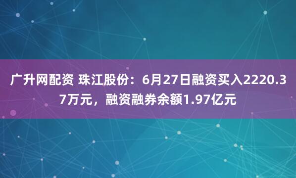 广升网配资 珠江股份：6月27日融资买入2220.37万元，融资融券余额1.97亿元
