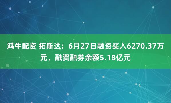 鸿牛配资 拓斯达：6月27日融资买入6270.37万元，融资融券余额5.18亿元