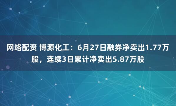 网络配资 博源化工：6月27日融券净卖出1.77万股，连续3日累计净卖出5.87万股