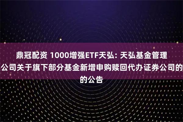 鼎冠配资 1000增强ETF天弘: 天弘基金管理有限公司关于旗下部分基金新增申购赎回代办证券公司的公告