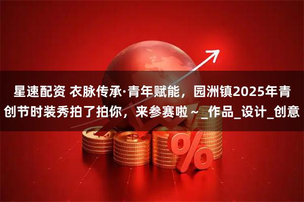 星速配资 衣脉传承·青年赋能，园洲镇2025年青创节时装秀拍了拍你，来参赛啦～_作品_设计_创意