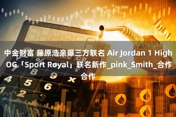 中金财富 藤原浩亲曝三方联名 Air Jordan 1 High OG「Sport Royal」联名新作_pink_Smith_合作