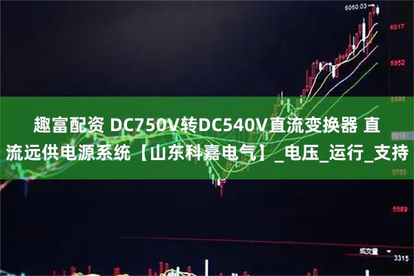 趣富配资 DC750V转DC540V直流变换器 直流远供电源系统【山东科嘉电气】_电压_运行_支持