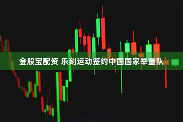 金股宝配资 乐刻运动签约中国国家举重队