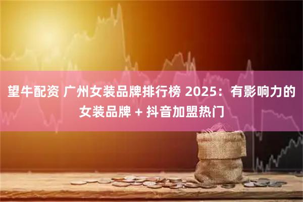 望牛配资 广州女装品牌排行榜 2025：有影响力的女装品牌 + 抖音加盟热门