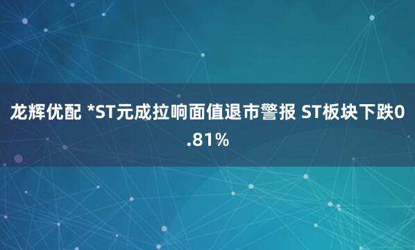 龙辉优配 *ST元成拉响面值退市警报 ST板块下跌0.81%