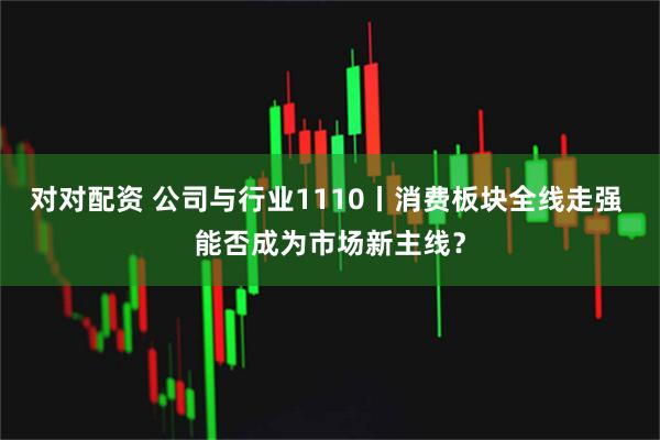 对对配资 公司与行业1110丨消费板块全线走强 能否成为市场新主线？