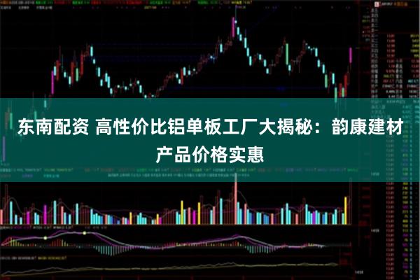 东南配资 高性价比铝单板工厂大揭秘：韵康建材产品价格实惠