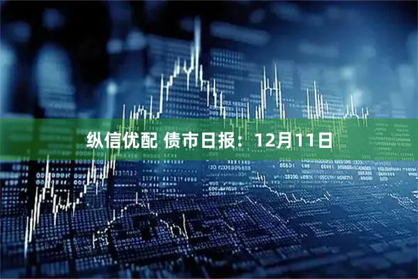 纵信优配 债市日报：12月11日