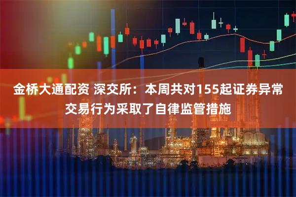 金桥大通配资 深交所：本周共对155起证券异常交易行为采取了自律监管措施