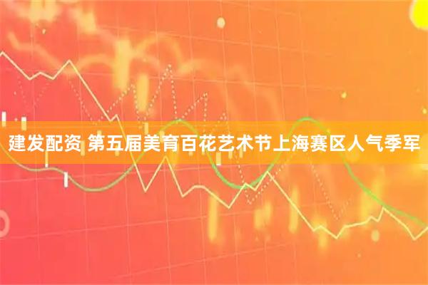 建发配资 第五届美育百花艺术节上海赛区人气季军