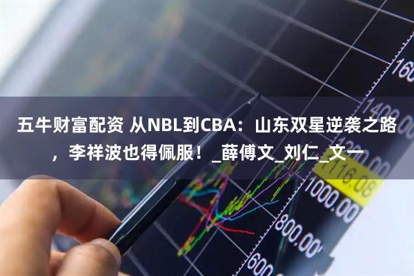 五牛财富配资 从NBL到CBA：山东双星逆袭之路，李祥波也得佩服！_薛傅文_刘仁_文一