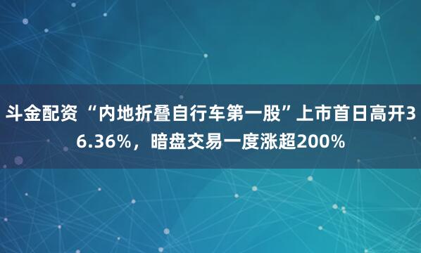 斗金配资 “内地折叠自行车第一股”上市首日高开36.36%，暗盘交易一度涨超200%