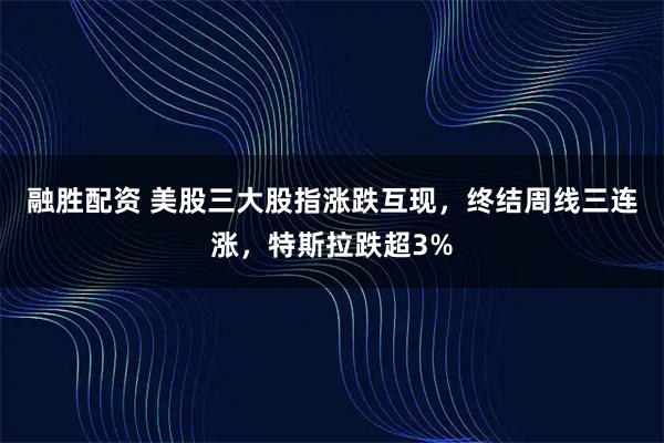 融胜配资 美股三大股指涨跌互现，终结周线三连涨，特斯拉跌超3%