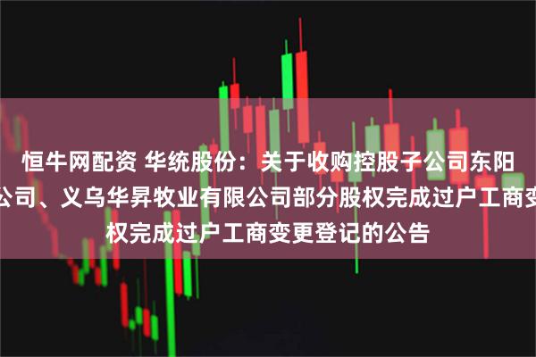 恒牛网配资 华统股份：关于收购控股子公司东阳华统牧业有限公司、义乌华昇牧业有限公司部分股权完成过户工商变更登记的公告
