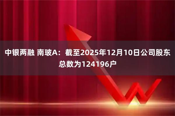 中银两融 南玻A：截至2025年12月10日公司股东总数为124196户