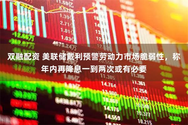 双融配资 美联储戴利预警劳动力市场脆弱性，称年内再降息一到两次或有必要