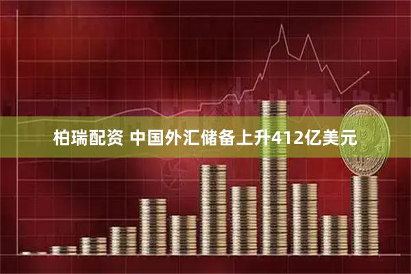 柏瑞配资 中国外汇储备上升412亿美元