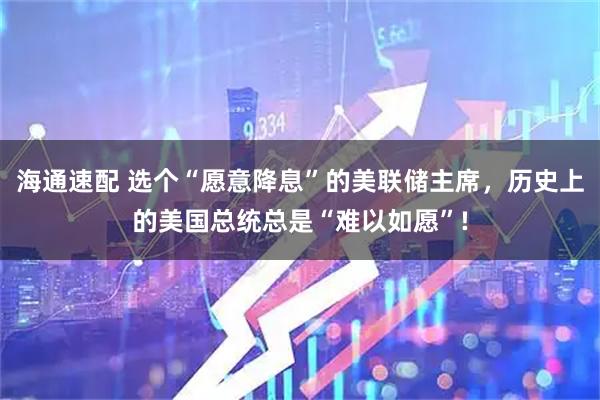海通速配 选个“愿意降息”的美联储主席，历史上的美国总统总是“难以如愿”!