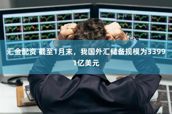 汇金配资 截至1月末，我国外汇储备规模为33991亿美元