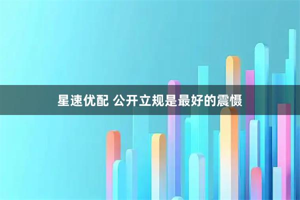 星速优配 公开立规是最好的震慑