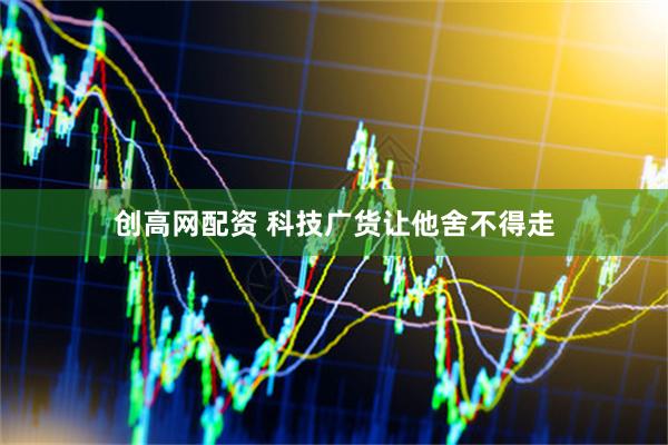 创高网配资 科技广货让他舍不得走