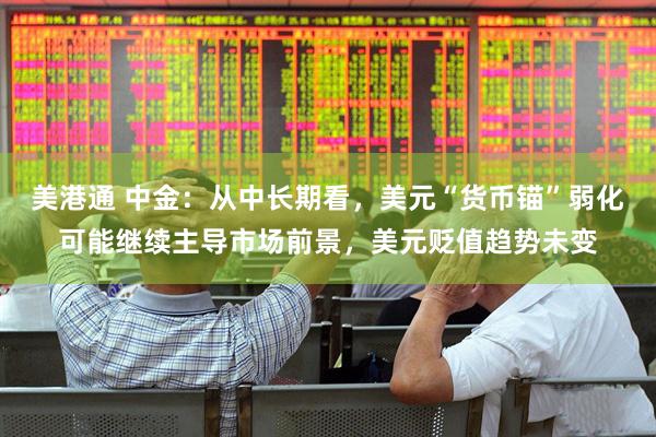 美港通 中金：从中长期看，美元“货币锚”弱化可能继续主导市场前景，美元贬值趋势未变